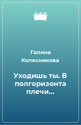 Книга Уходишь ты. В полгоризонта плечи…