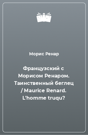 Книга Французский с Морисом Ренаром. Таинственный беглец / Maurice Renard. L’homme truqu?