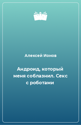 Книга Андроид, который меня соблазнил. Секс с роботами