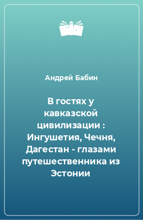 Книга В гостях у кавказской цивилизации : Ингушетия, Чечня, Дагестан - глазами путешественника из Эстонии