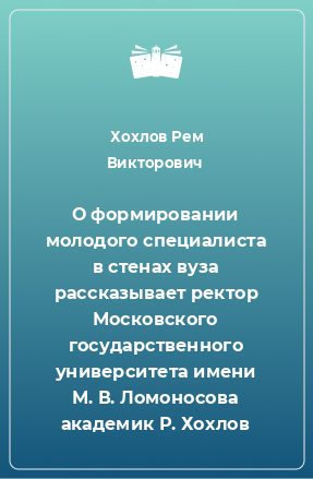 Книга О формировании молодого специалиста в стенах вуза рассказывает ректор Московского государственного университета имени М. В. Ломоносова академик Р. Хохлов