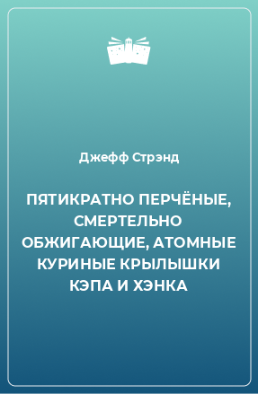 Книга ПЯТИКРАТНО ПЕРЧЁНЫЕ, СМЕРТЕЛЬНО ОБЖИГАЮЩИЕ, АТОМНЫЕ КУРИНЫЕ КРЫЛЫШКИ КЭПА И ХЭНКА