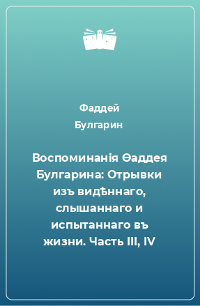 Книга Воспоминанiя Ѳаддея Булгарина: Отрывки изъ видѣннаго, слышаннаго и испытаннаго въ жизни. Часть III, IV