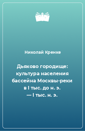 Книга Дьяково городище: культура населения бассейна Москвы-реки в I тыс. до н. э. — I тыс. н. э.