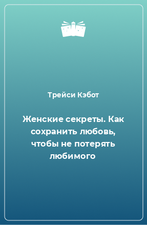 Книга Женские секреты. Как сохранить любовь, чтобы не потерять любимого