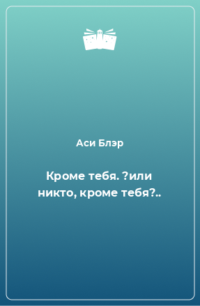 Книга Кроме тебя. ?или никто, кроме тебя?..