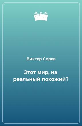 Книга Этот мир, на реальный похожий?