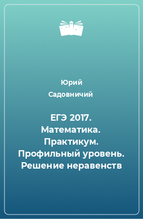 Книга ЕГЭ 2017. Математика. Практикум. Профильный уровень. Решение неравенств