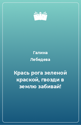 Книга Крась рога зеленой краской, гвозди в землю забивай!