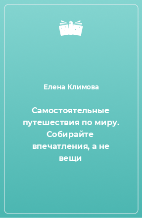 Книга Самостоятельные путешествия по миру. Собирайте впечатления, а не вещи