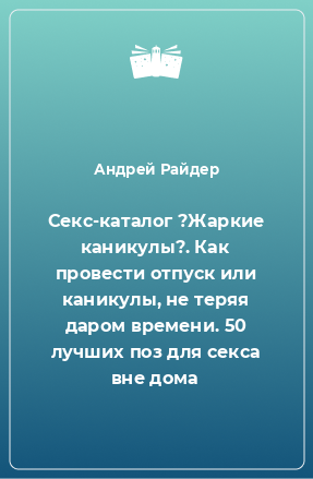 Книга Секс-каталог ?Жаркие каникулы?. Как провести отпуск или каникулы, не теряя даром времени. 50 лучших поз для секса вне дома