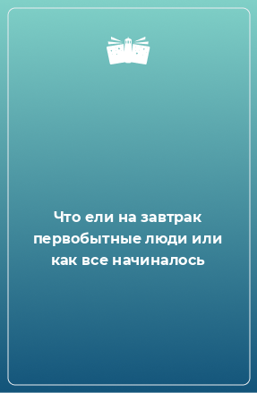 Книга Что ели на завтрак первобытные люди или как все начиналось