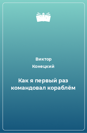 Книга Как я первый раз командовал кораблём