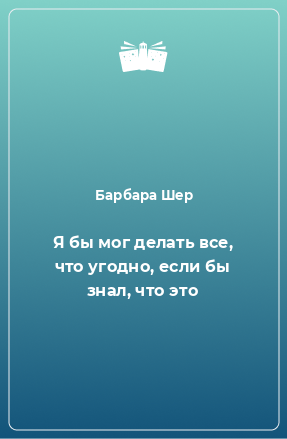 Книга Я бы мог делать все, что угодно, если бы знал, что это