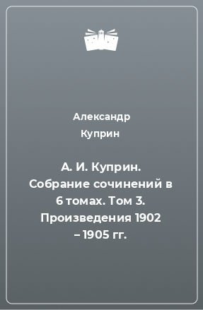 Книга А. И. Куприн. Собрание сочинений в 6 томах. Том 3. Произведения 1902 – 1905 гг.