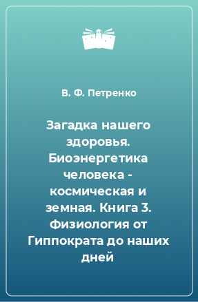 Книга Загадка нашего здоровья. Биоэнергетика человека - космическая и земная. Книга 3. Физиология от Гиппократа до наших дней