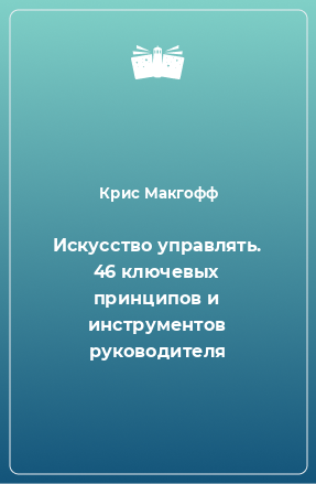 Книга Искусство управлять. 46 ключевых принципов и инструментов руководителя