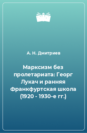 Книга Марксизм без пролетариата: Георг Лукач и ранняя Франкфуртская школа (1920 - 1930-е гг.)