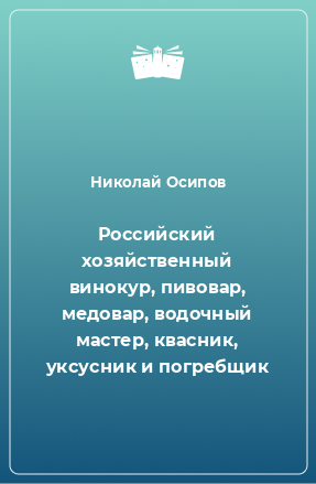 Книга Российский хозяйственный винокур, пивовар, медовар, водочный мастер, квасник, уксусник и погребщик