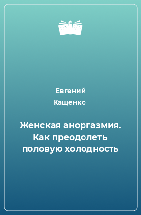 Книга Женская аноргазмия. Как преодолеть половую холодность