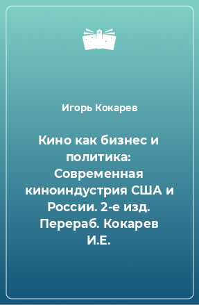 Книга Кино как бизнес и политика: Современная киноиндустрия США и России. 2-е изд. Перераб. Кокарев И.Е.