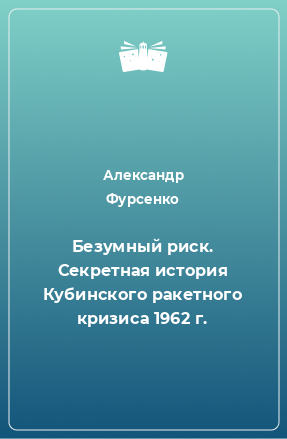 Книга Безумный риск. Секретная история Кубинского ракетного кризиса 1962 г.