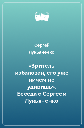 Книга «Зритель избалован, его уже ничем не удивишь». Беседа с Сергеем Лукьяненко