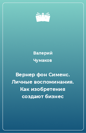 Книга Вернер фон Сименс. Личные воспоминания. Как изобретения создают бизнес