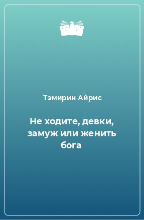 Книга Не ходите, девки, замуж или женить бога