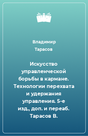 Книга Искусство управленческой борьбы в кармане. Технологии перехвата и удержания управления. 5-е изд., доп. и переаб. Тарасов В.