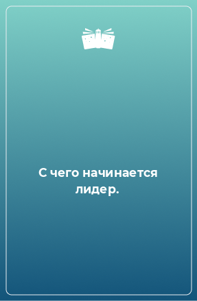 Книга С чего начинается лидер.