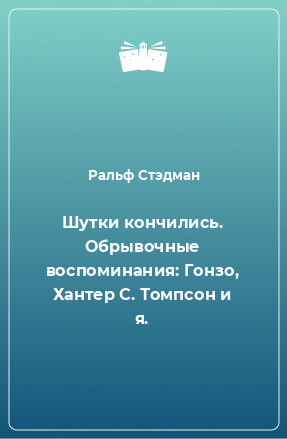 Книга Шутки кончились. Обрывочные воспоминания: Гонзо, Хантер С. Томпсон и я.