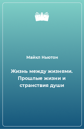 Книга Жизнь между жизнями. Прошлые жизни и странствия души