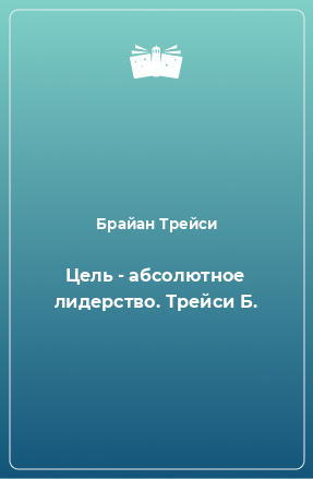 Книга Цель - абсолютное лидерство. Трейси Б.