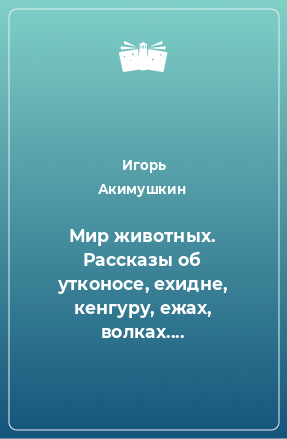 Книга Мир животных. Рассказы об утконосе, ехидне, кенгуру, ежах, волках....