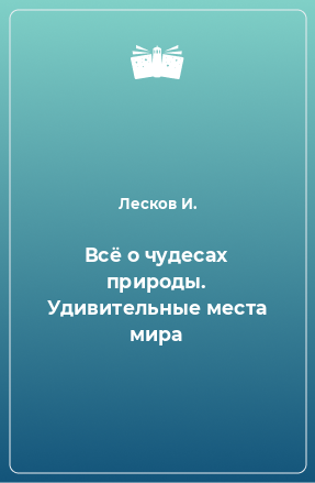 Книга Всё о чудесах природы. Удивительные места мира