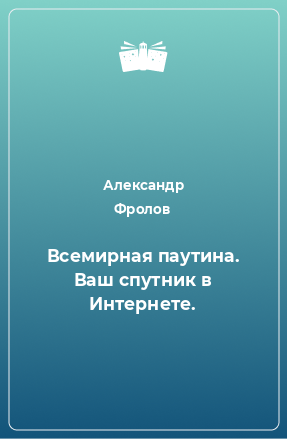 Книга Всемирная паутина. Ваш спутник в Интернете.