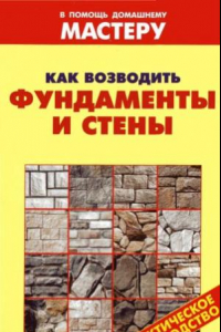 Книга Как возводить фундаменты и стены. Справочник