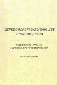 Книга Деревоперерабатывающее производство: содержание практик и дипломного проектирования: учебное пособие