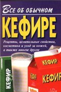 Книга Все об обычном кефире: Рецепты, целит. свойства, косметика и уход за кожей, а также многое др