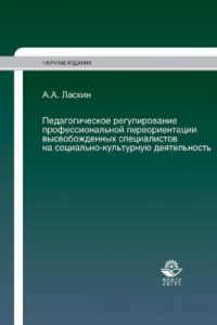 Книга Педагогическое регулирование профессиональной переориентации высвобожденных специалистов на социально-культурную деятельность: монография, научные специальности 13.00.05 