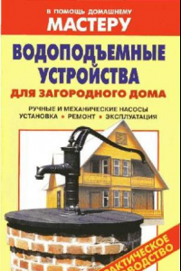 Книга Водоподъемные устройства для загородного дома: ручные и механические насосы, установка, ремонт, эксплуатация: практическое руководство