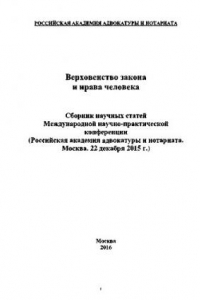 Книга Верховенство закона и права человека. Сборник научных статей Международной научно-практической конференции (Российская академия адвокатуры и нотариата. Москва. 22 декабря 2015 г.)