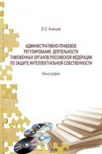 Книга Административно-правовое регулирование деятельности таможенных органов РФ по защите интеллектуальной собственности: монография