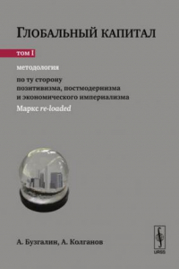 Книга Глобальный капитал. В двух томах. Том 1. Методология: По ту сторону позитивизма, постмодернизма и экономического империализма (Маркс re-loaded)