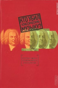 Книга Кто убил классическую музыку История одного корпоративного преступления