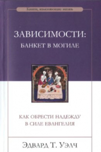 Книга Зависимости: банкет в могиле - Как обрести надежду в силе Евангелия