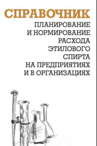 Книга Планирование и нормирование расхода этилового спирта на предприятиях и в организациях: Справочник