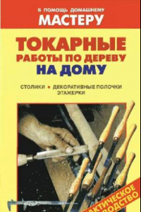 Книга Токарные работы по дереву на дому Столики. Декоративные полочки. Этажерки