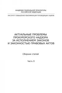 Книга Актуальные проблемы прокурорского надзора за исполнением законов и законностью правовых актов. Часть 2